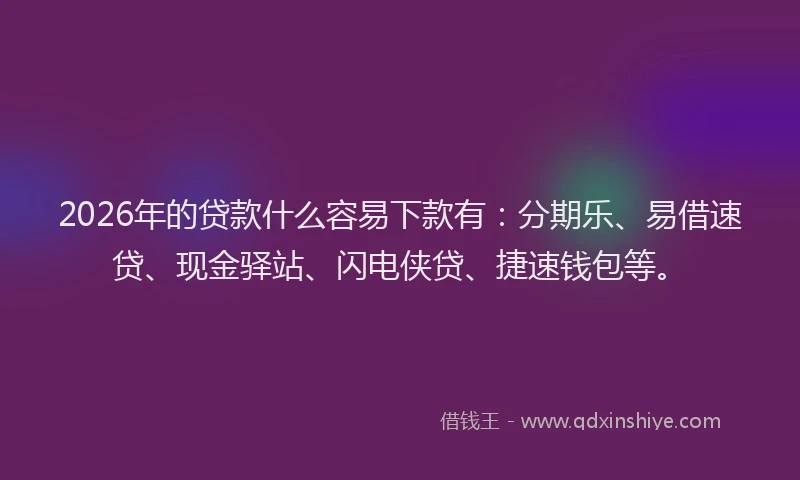 2026年的贷款什么容易下款有：分期乐、易借速贷、现金驿站、闪电侠贷、捷速钱包等。