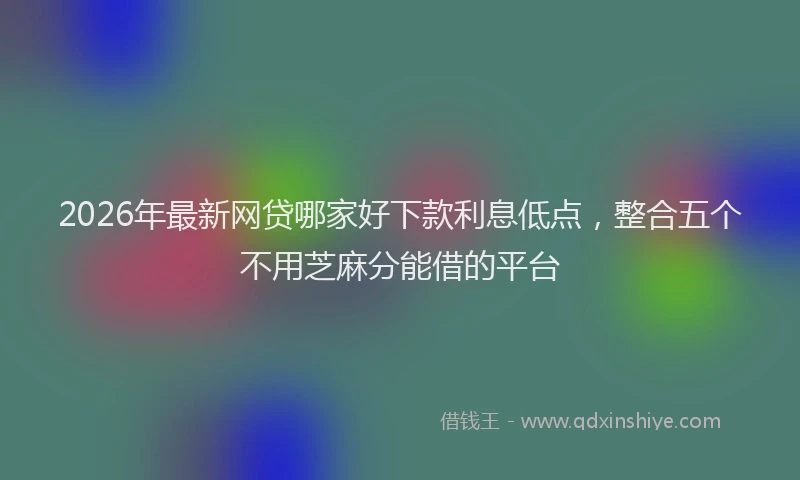 2026年最新网贷哪家好下款利息低点，整合五个不用芝麻分能借的平台