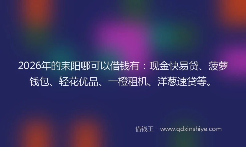 2026年的耒阳哪可以借钱有：现金快易贷、菠萝钱包、轻花优品、一橙租机、洋葱速贷等。