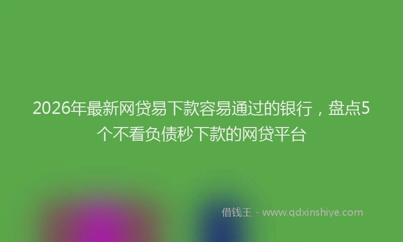 2026年最新网贷易下款容易通过的银行，盘点5个不看负债秒下款的网贷平台