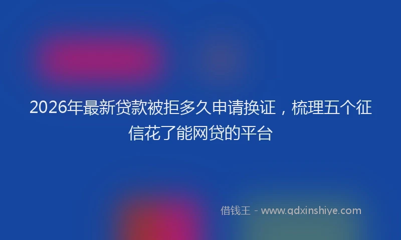 2026年最新贷款被拒多久申请换证，梳理五个征信花了能网贷的平台