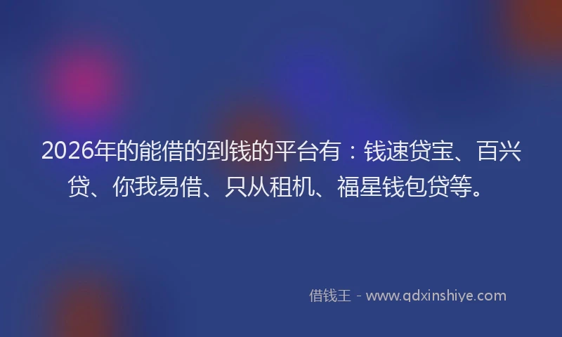 2026年的能借的到钱的平台有：钱速贷宝、百兴贷、你我易借、只从租机、福星钱包贷等。