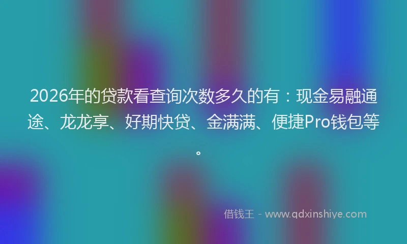 2026年的贷款看查询次数多久的有：现金易融通途、龙龙享、好期快贷、金满满、便捷Pro钱包等。