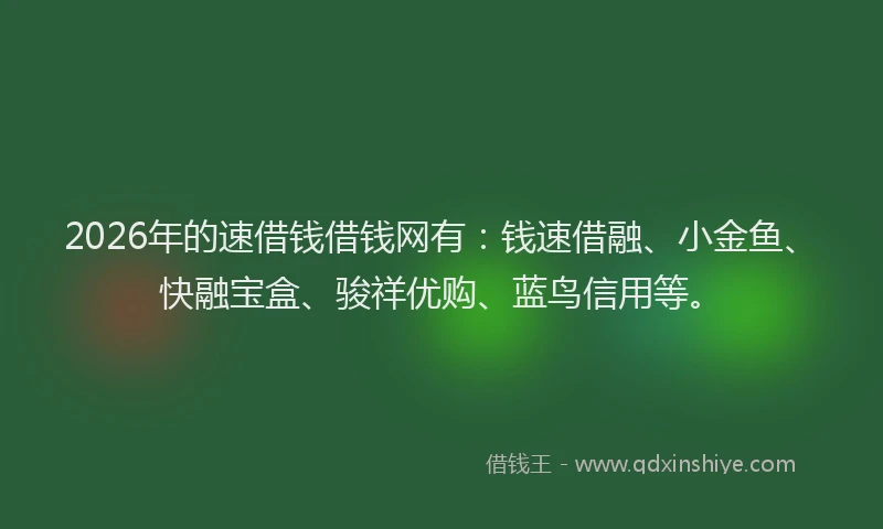 2026年的速借钱借钱网有：钱速借融、小金鱼、快融宝盒、骏祥优购、蓝鸟信用等。