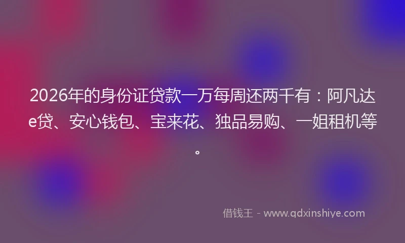 2026年的身份证贷款一万每周还两千有：阿凡达e贷、安心钱包、宝来花、独品易购、一姐租机等。
