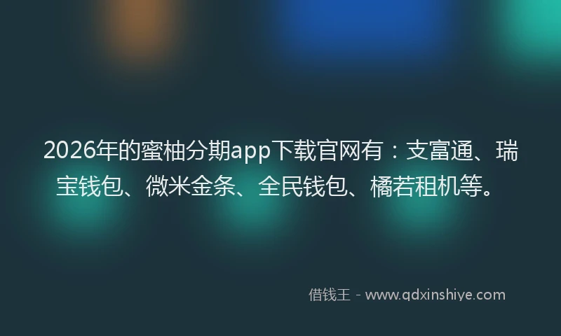 2026年的蜜柚分期app下载官网有：支富通、瑞宝钱包、微米金条、全民钱包、橘若租机等。