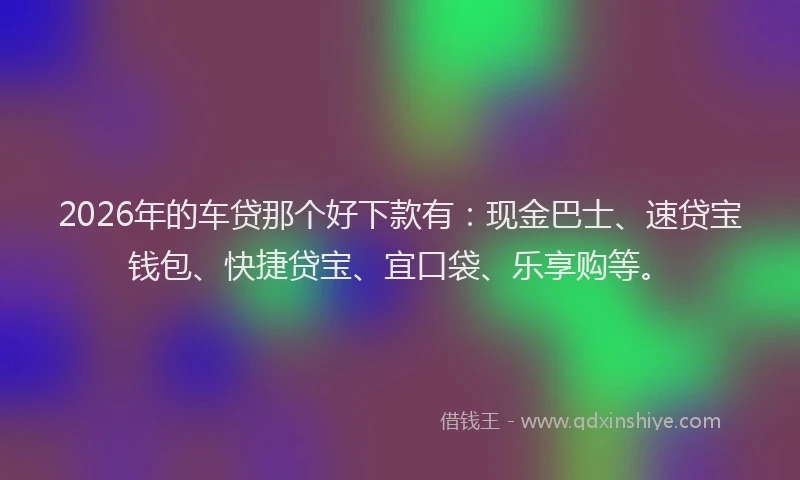 2026年的车贷那个好下款有：现金巴士、速贷宝钱包、快捷贷宝、宜口袋、乐享购等。