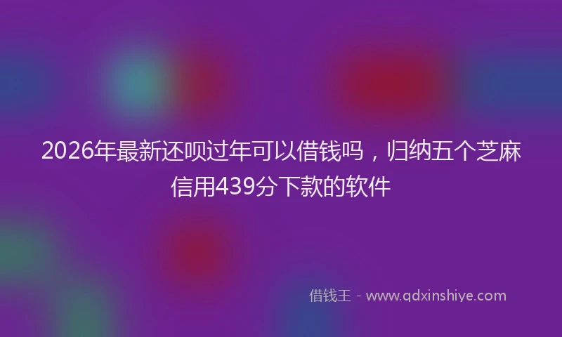 2026年最新还呗过年可以借钱吗，归纳五个芝麻信用439分下款的软件