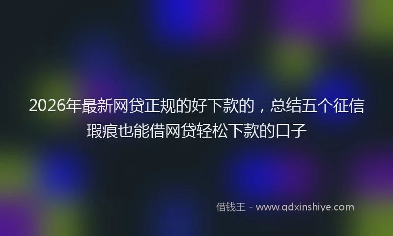 2026年最新网贷正规的好下款的，总结五个征信瑕疵也能借网贷轻松下款的口子