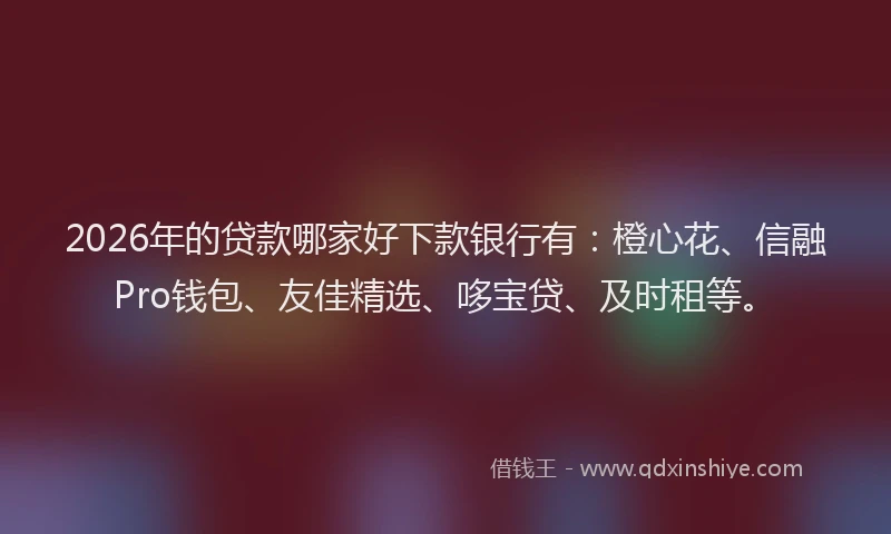 2026年的贷款哪家好下款银行有：橙心花、信融Pro钱包、友佳精选、哆宝贷、及时租等。