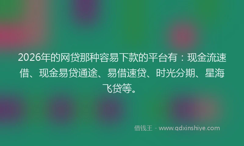 2026年的网贷那种容易下款的平台有：现金流速借、现金易贷通途、易借速贷、时光分期、星海飞贷等。