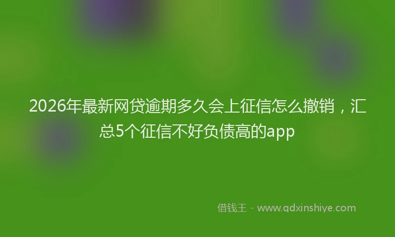 2026年最新网贷逾期多久会上征信怎么撤销，汇总5个征信不好负债高的app