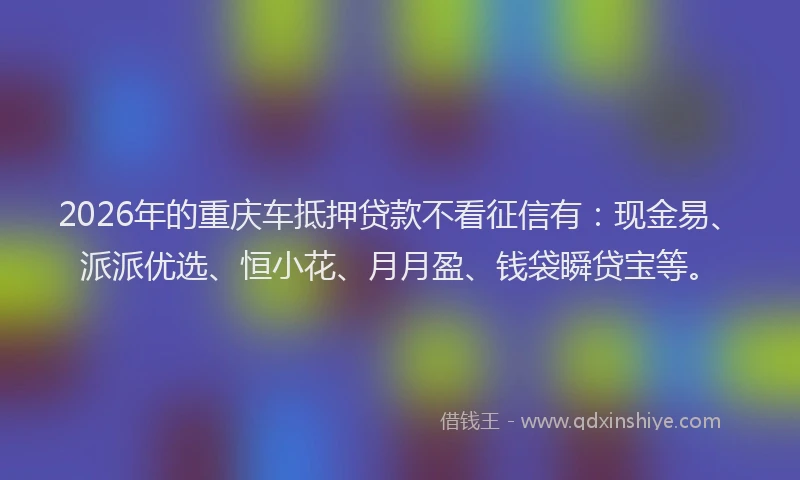 2026年的重庆车抵押贷款不看征信有：现金易、派派优选、恒小花、月月盈、钱袋瞬贷宝等。
