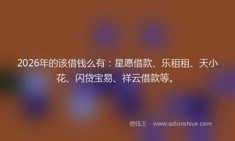 2026年的该借钱么有：星愿借款、乐租租、天小花、闪贷宝易、祥云借款等。