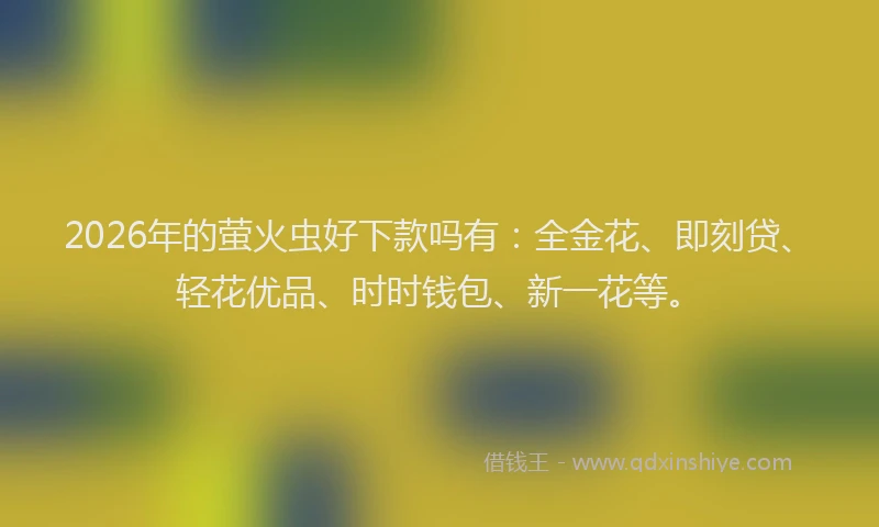 2026年的萤火虫好下款吗有：全金花、即刻贷、轻花优品、时时钱包、新一花等。