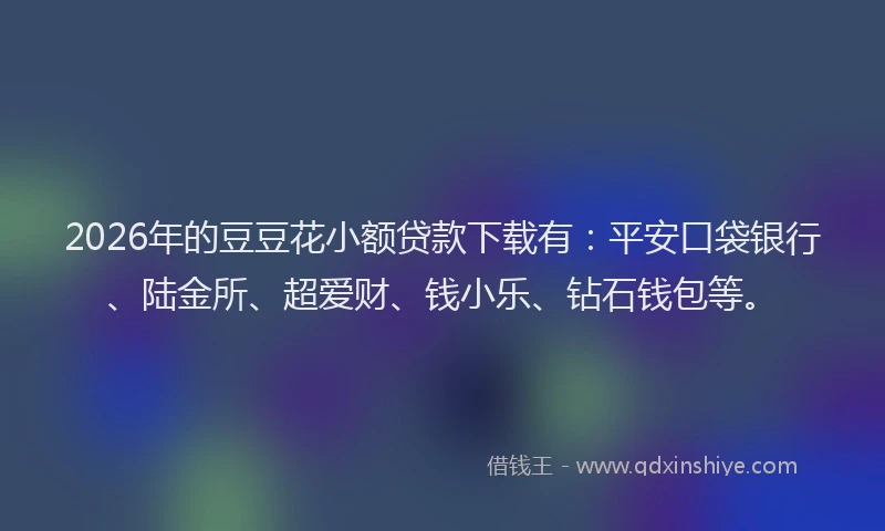 2026年的豆豆花小额贷款下载有：平安口袋银行、陆金所、超爱财、钱小乐、钻石钱包等。