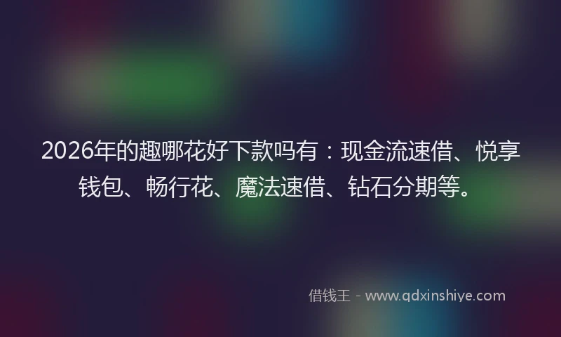 2026年的趣哪花好下款吗有：现金流速借、悦享钱包、畅行花、魔法速借、钻石分期等。