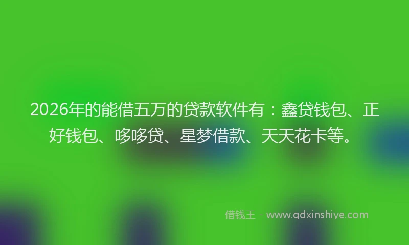 2026年的能借五万的贷款软件有：鑫贷钱包、正好钱包、哆哆贷、星梦借款、天天花卡等。