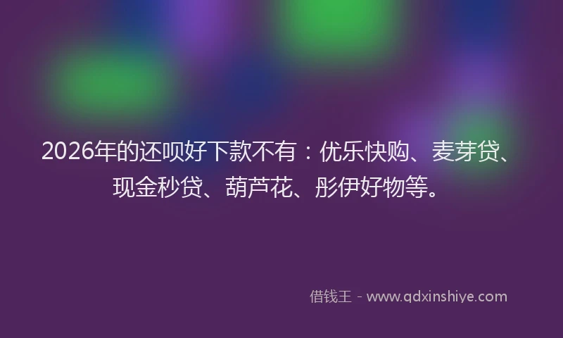 2026年的还呗好下款不有：优乐快购、麦芽贷、现金秒贷、葫芦花、彤伊好物等。