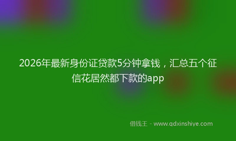 2026年最新身份证贷款5分钟拿钱，汇总五个征信花居然都下款的app