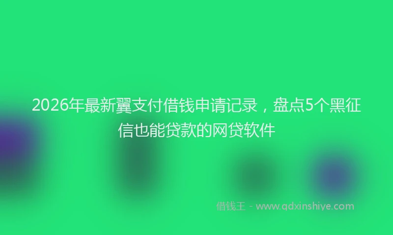 2026年最新翼支付借钱申请记录，盘点5个黑征信也能贷款的网贷软件
