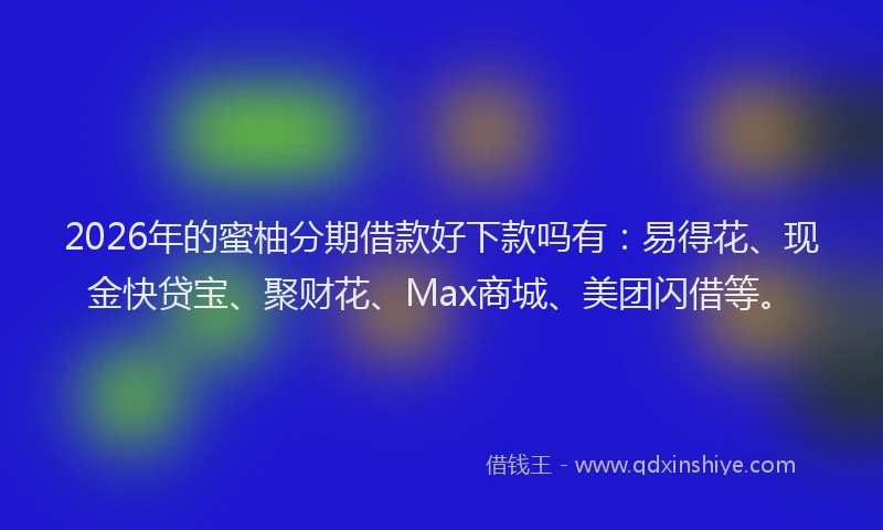 2026年的蜜柚分期借款好下款吗有：易得花、现金快贷宝、聚财花、Max商城、美团闪借等。