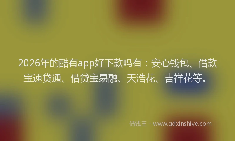 2026年的酷有app好下款吗有：安心钱包、借款宝速贷通、借贷宝易融、天浩花、吉祥花等。