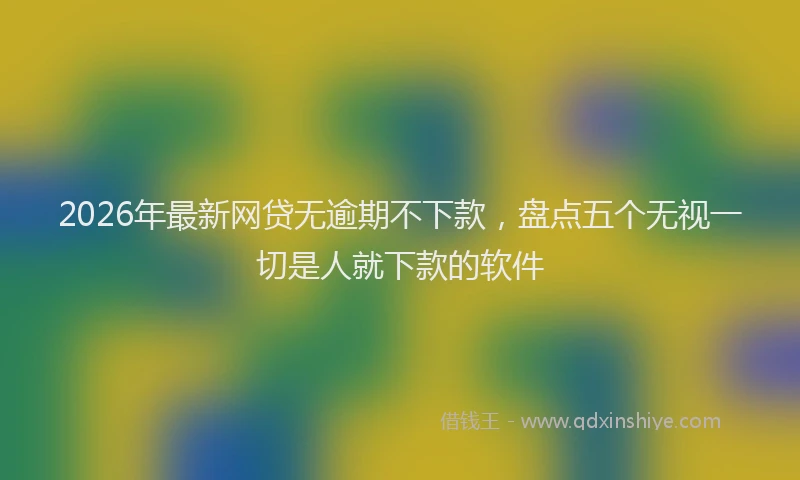 2026年最新网贷无逾期不下款，盘点五个无视一切是人就下款的软件