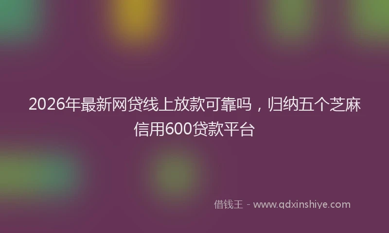 2026年最新网贷线上放款可靠吗，归纳五个芝麻信用600贷款平台
