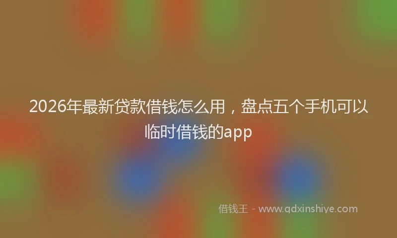 2026年最新贷款借钱怎么用，盘点五个手机可以临时借钱的app