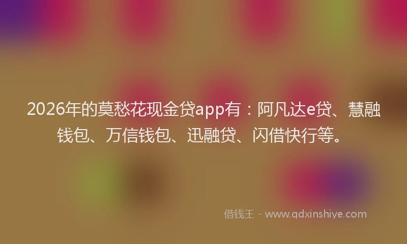 2026年的莫愁花现金贷app有：阿凡达e贷、慧融钱包、万信钱包、迅融贷、闪借快行等。