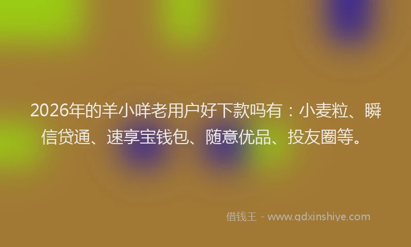 2026年的羊小咩老用户好下款吗有：小麦粒、瞬信贷通、速享宝钱包、随意优品、投友圈等。
