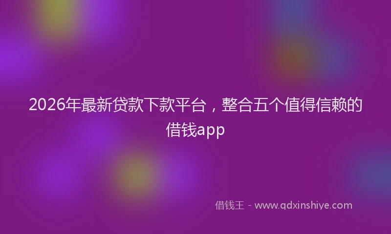 2026年最新贷款下款平台，整合五个值得信赖的借钱app