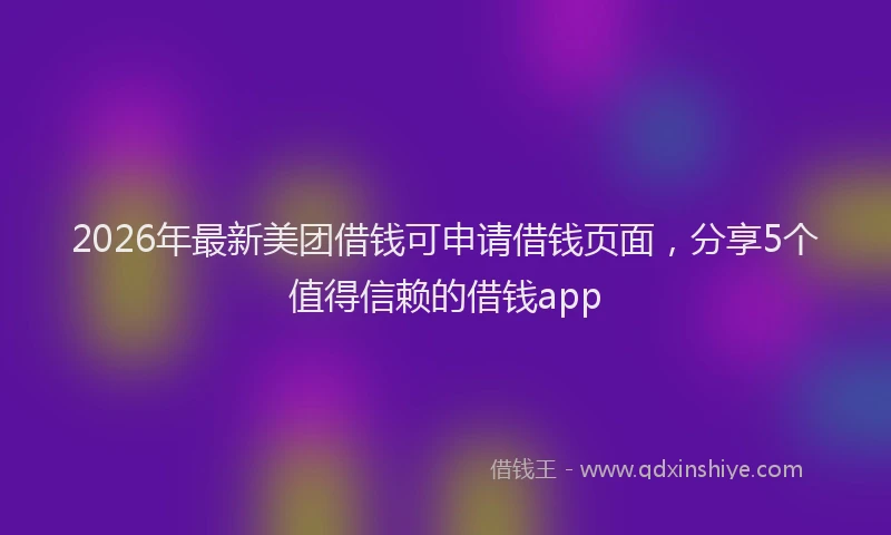 2026年最新美团借钱可申请借钱页面，分享5个值得信赖的借钱app