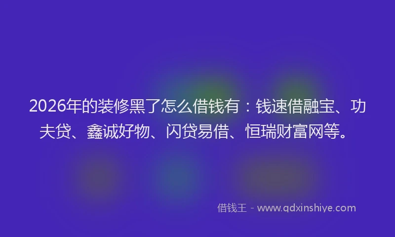 2026年的装修黑了怎么借钱有：钱速借融宝、功夫贷、鑫诚好物、闪贷易借、恒瑞财富网等。