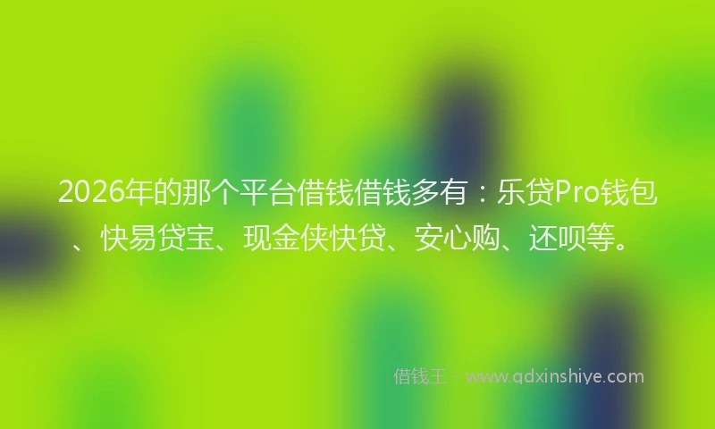 2026年的那个平台借钱借钱多有：乐贷Pro钱包、快易贷宝、现金侠快贷、安心购、还呗等。