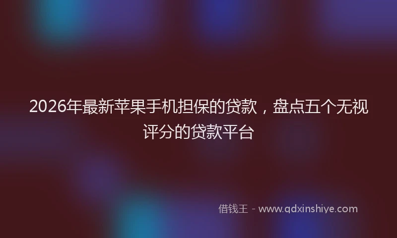 2026年最新苹果手机担保的贷款，盘点五个无视评分的贷款平台