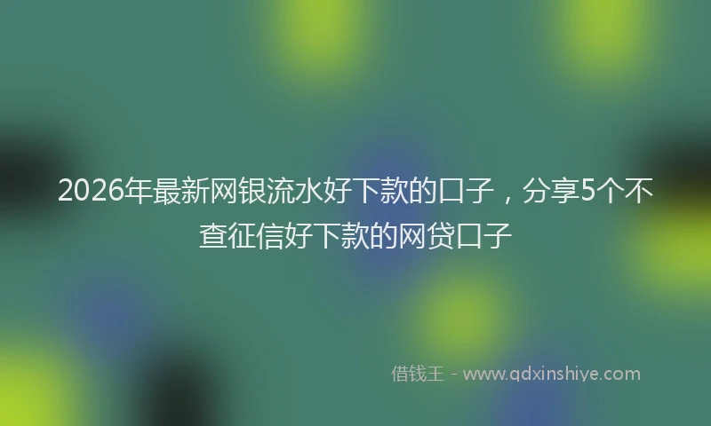 2026年最新网银流水好下款的口子，分享5个不查征信好下款的网贷口子