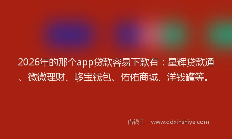 2026年的那个app贷款容易下款有：星辉贷款通、微微理财、哆宝钱包、佑佑商城、洋钱罐等。