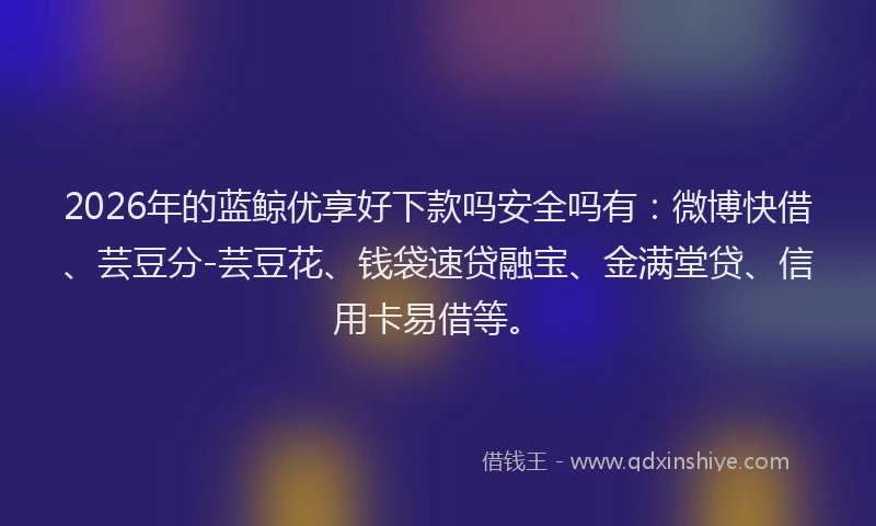 2026年的蓝鲸优享好下款吗安全吗有：微博快借、芸豆分-芸豆花、钱袋速贷融宝、金满堂贷、信用卡易借等。