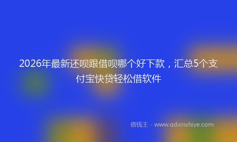 2026年最新还呗跟借呗哪个好下款，汇总5个支付宝快贷轻松借软件