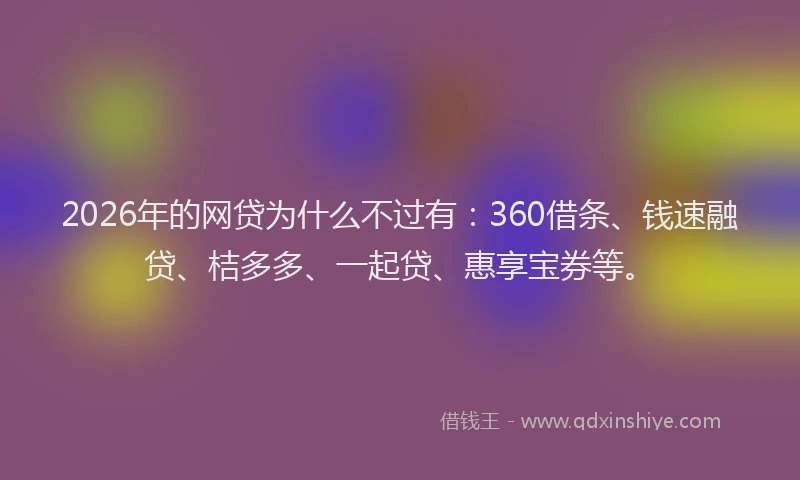2026年的网贷为什么不过有：360借条、钱速融贷、桔多多、一起贷、惠享宝券等。