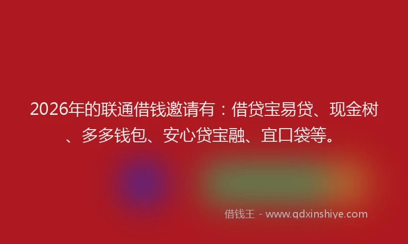 2026年的联通借钱邀请有：借贷宝易贷、现金树、多多钱包、安心贷宝融、宜口袋等。