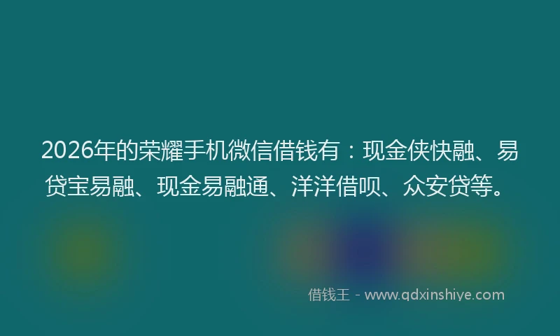 2026年的荣耀手机微信借钱有：现金侠快融、易贷宝易融、现金易融通、洋洋借呗、众安贷等。