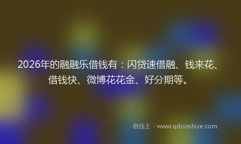 2026年的融融乐借钱有：闪贷速借融、钱来花、借钱快、微博花花金、好分期等。