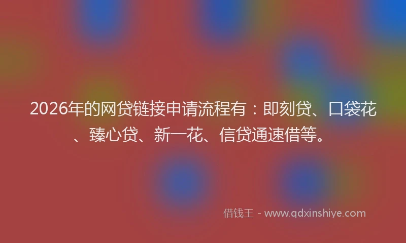 2026年的网贷链接申请流程有：即刻贷、口袋花、臻心贷、新一花、信贷通速借等。