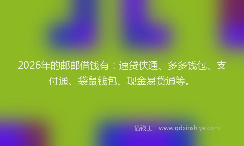 2026年的邮邮借钱有：速贷侠通、多多钱包、支付通、袋鼠钱包、现金易贷通等。