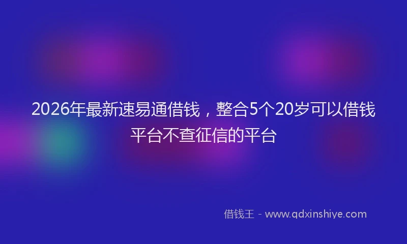 2026年最新速易通借钱，整合5个20岁可以借钱平台不查征信的平台