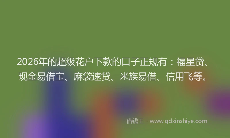 2026年的超级花户下款的口子正规有：福星贷、现金易借宝、麻袋速贷、米族易借、信用飞等。