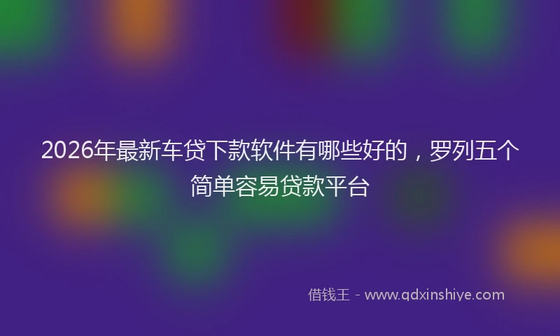 2026年最新车贷下款软件有哪些好的，罗列五个简单容易贷款平台